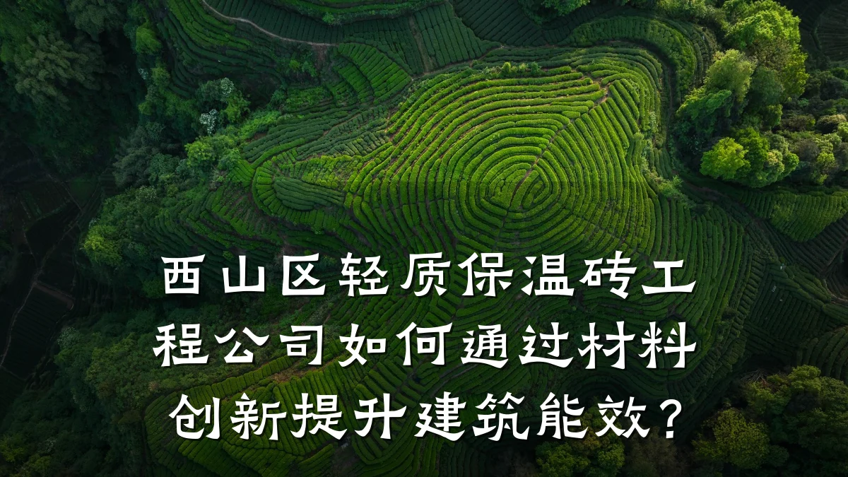 西山区轻质保温砖工程公司如何通过材料创新提升建筑能效?