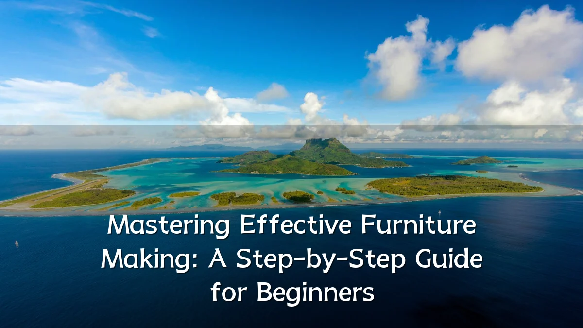 Mastering Effective Furniture Making: A Step-by-Step Guide for Beginners